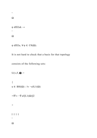 ˆ
Ω
φ dD2uk →
ˆ
Ω
φ dD2u, ∀ φ ∈ C0(Ω).
It is not hard to check that a basis for that topology
consists of the following sets:
U(v,F,�) =
{
u ∈ BH(Ω) : ‖v −u‖L1(Ω)
+‖∇ v −∇ u‖[L1(Ω)]2
+
∣ ∣ ∣ ∣
ˆ
Ω
 