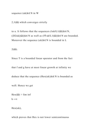 sequence (uk)k∈ N in W
2,1(Ω) which converges strictly
to u. It follows that the sequences (‖uk‖L1(Ω))k∈ N,
(|D2uk|(Ω))k∈ N as well as (‖∇ uk‖L1(Ω))k∈ N are bounded.
Moreover the sequence (uk)k∈ N is bounded in L
2(Ω).
Since T is a bounded linear operator and from the fact
that f and g have at most linear growth at infinity we
deduce that the sequence (Hex(uk))k∈ N is bounded as
well. Hence we get
Hex(Ω) > lim inf
k→∞
Hex(uk),
which proves that Hex is not lower semicontinuous
 