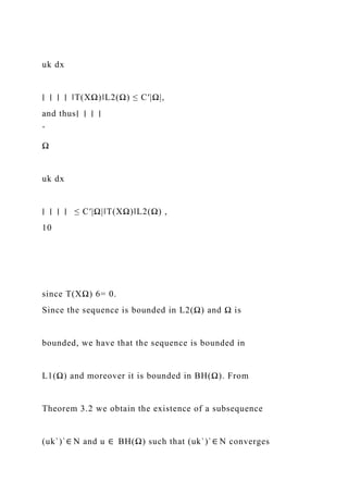uk dx
∣ ∣ ∣ ∣ ‖T(XΩ)‖L2(Ω) ≤ C′|Ω|,
and thus∣ ∣ ∣ ∣
ˆ
Ω
uk dx
∣ ∣ ∣ ∣ ≤ C′|Ω|‖T(XΩ)‖L2(Ω) ,
10
since T(XΩ) 6= 0.
Since the sequence is bounded in L2(Ω) and Ω is
bounded, we have that the sequence is bounded in
L1(Ω) and moreover it is bounded in BH(Ω). From
Theorem 3.2 we obtain the existence of a subsequence
(uk`)`∈ N and u ∈ BH(Ω) such that (uk`)`∈ N converges
 