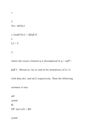 1
2
‖Tu− ũ0‖2L2
≤ 2α‖q∇ ‖2L2 + 2β‖q∇ 2‖
2
L2 + δ
2,
where the source element q is decomposed in q = αq∇ +
βq∇ 2 . Moreover, let u1 and u2 be minimisers of (1.1)
with data u0,1 and u0,2 respectively. Then the following
estimate is true
αD
symm´
Ω
f(∇ ·)(u1,u2) + βD
symm´
 