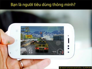 Which one is Smarter than
other?
Which one is Endurance than
other?
Bạn là người tiêu dùng thông minh?
@ research and present byVo.Tu.Duc | Tp. HCM 2013
 