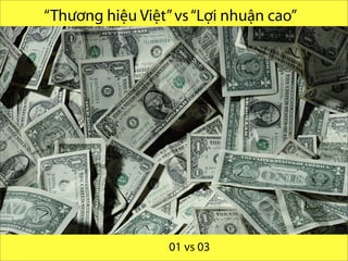Which one is Endurance than
other?
“Thương hiệu Việt”vs“Lợi nhuận cao”
@ research and present byVo.Tu.Duc | Tp. HCM 2013
01 vs 03
 