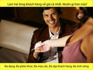 Which one is Endurance than
other?
Làm hài lòng khách hàng về giá cả nhất. Muốn gì hơn nữa?
@ research and present byVo.Tu.Duc | Tp. HCM 2013
Đa dạng. Đa phân khúc. Đa màu sắc. Đa tập khách hàng. Đa tính năng
 