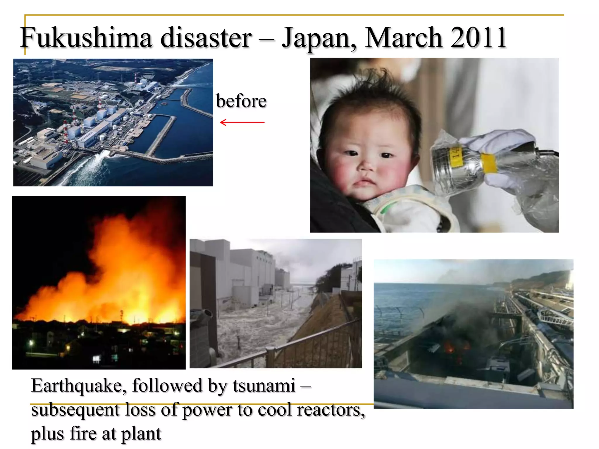 Fukushima disaster – Japan, March 2011
Earthquake, followed by tsunami –
subsequent loss of power to cool reactors,
plus fire at plant
before
 