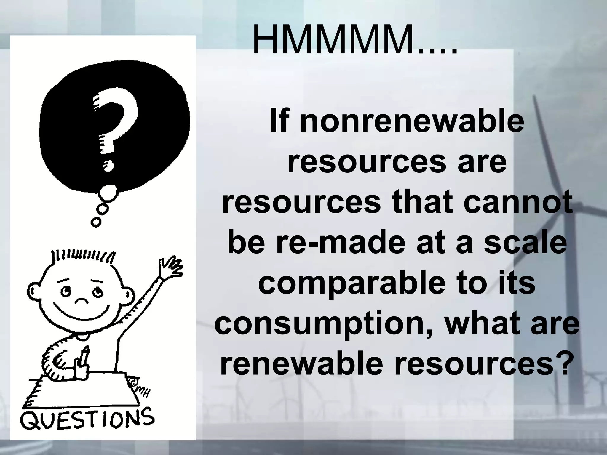 HMMMM....
If nonrenewable
resources are
resources that cannot
be re-made at a scale
comparable to its
consumption, what are
renewable resources?
 