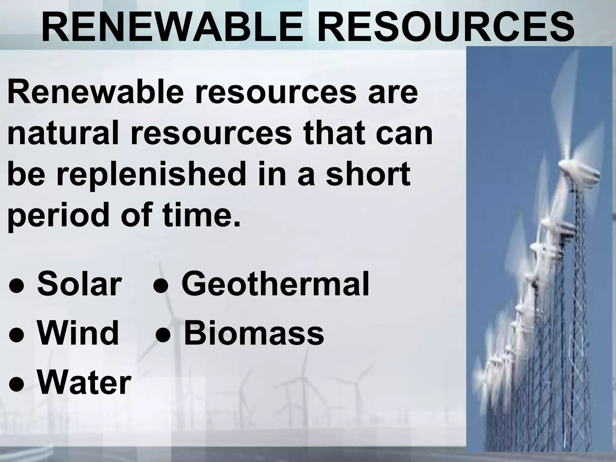 RENEWABLE RESOURCES
Renewable resources are
natural resources that can
be replenished in a short
period of time.
● Solar ● Geothermal
● Wind ● Biomass
● Water
 