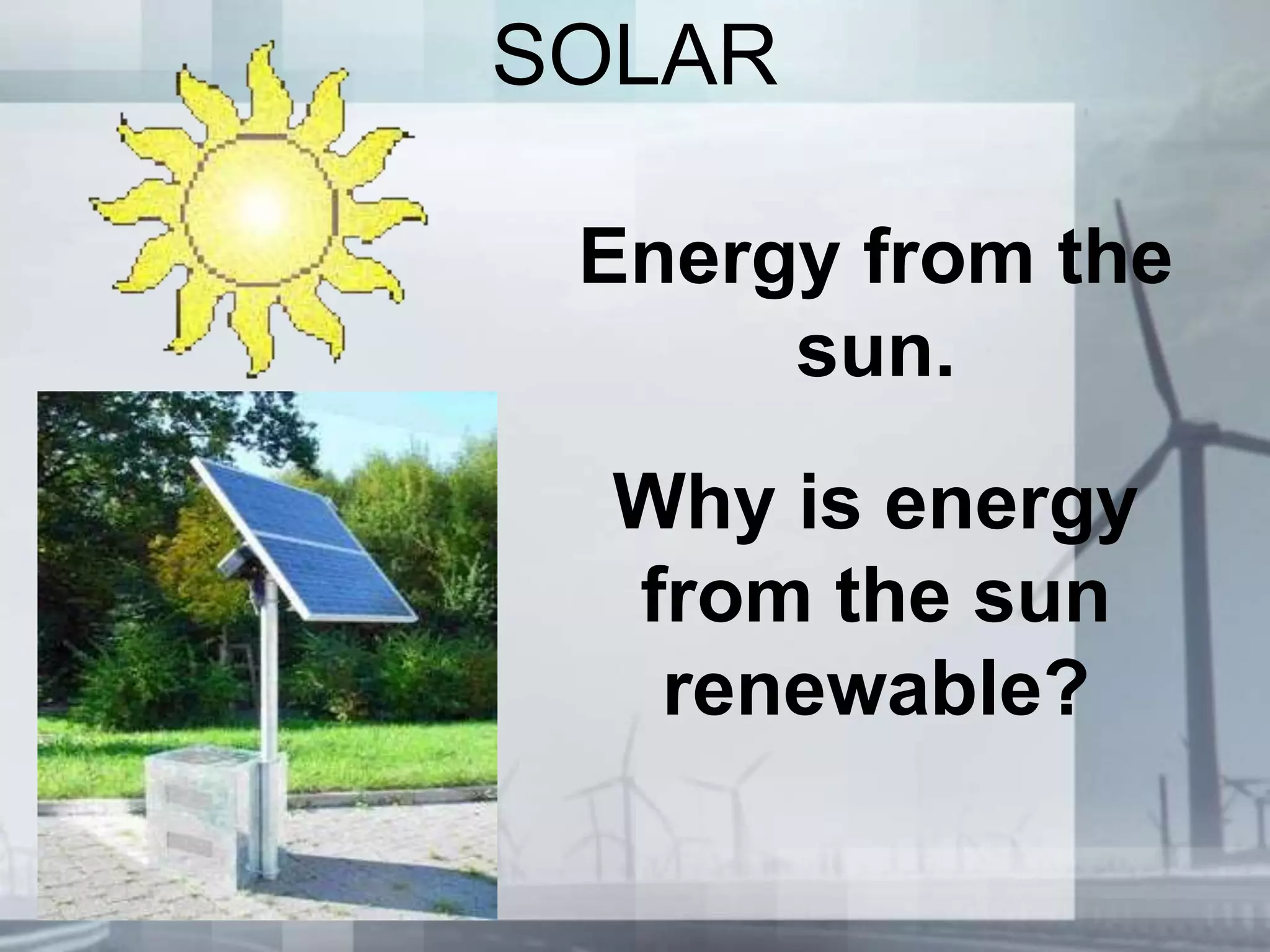 SOLAR
Energy from the
sun.
Why is energy
from the sun
renewable?
 