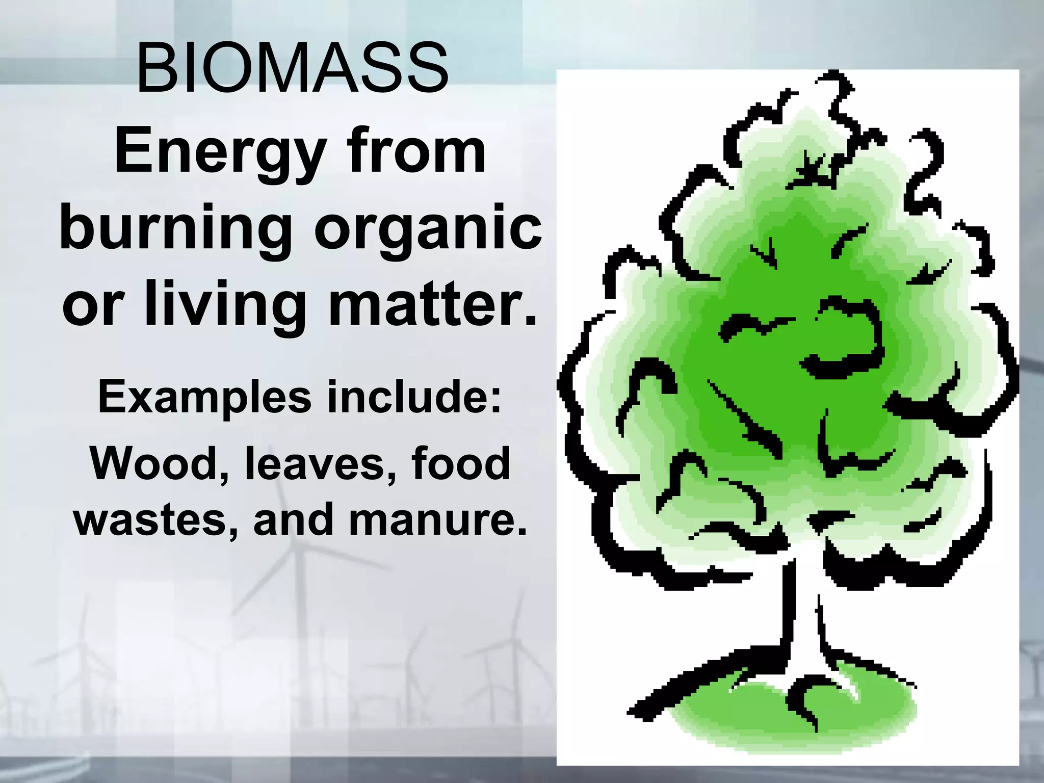 BIOMASS
Energy from
burning organic
or living matter.
Examples include:
Wood, leaves, food
wastes, and manure.
 