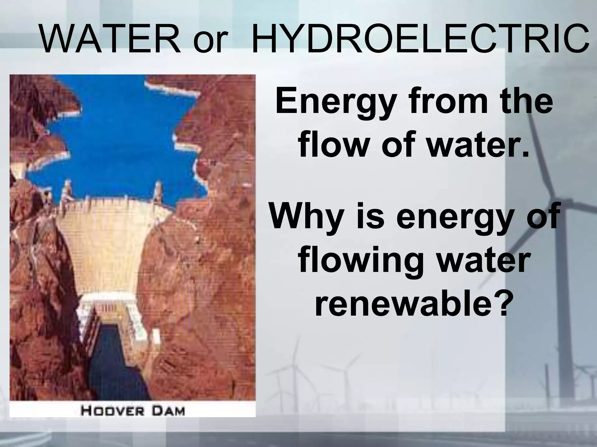 WATER or HYDROELECTRIC
Energy from the
flow of water.
Why is energy of
flowing water
renewable?
 