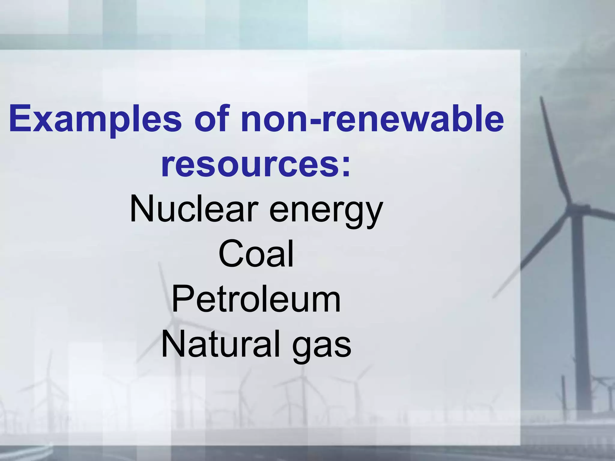 Examples of non-renewable
resources:
Nuclear energy
Coal
Petroleum
Natural gas
 