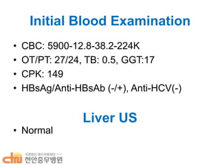 Initial Blood Examination
•
•
•
•

CBC: 5900-12.8-38.2-224K
OT/PT: 27/24, TB: 0.5, GGT:17
CPK: 149
HBsAg/Anti-HBsAb (-/+), Anti-HCV(-)

• Normal

Liver US

 