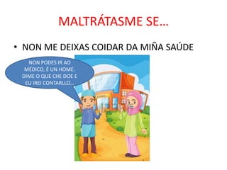MALTRÁTASME SE…
• NON ME DEIXAS COIDAR DA MIÑA SAÚDE
NON PODES IR AO
MÉDICO, É UN HOME.
DIME O QUE CHE DOE E
EU IREI CONTARLLO…

 