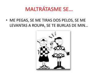 MALTRÁTASME SE…
• ME PEGAS, SE ME TIRAS DOS PELOS, SE ME
LEVANTAS A ROUPA, SE TE BURLAS DE MIN…

 