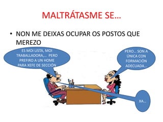MALTRÁTASME SE…
• NON ME DEIXAS OCUPAR OS POSTOS QUE
MEREZO
ES MOI LISTA, MOI
TRABALLADORA,… PERO
PREFIRO A UN HOME
PARA XEFE DE SECCIÓN

PERO… SON A
ÚNICA CON
FORMACIÓN
ADECUADA…

XA…

 