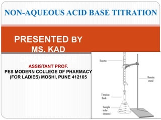 NON-AQUEOUS ACID BASE TITRATION
PRESENTED BY
MS. KAD
DHANASHREE
ASSISTANT PROF.
PES MODERN COLLEGE OF PHARMACY
(FOR LADIES) MOSHI, PUNE 412105
 