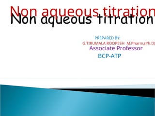 Non aqueous titration
G.TIRUMALA ROOPESH M.Pharm,(Ph.D)
Associate Professor
BCP-ATP
Non aqueous titration
PREPARED BY:
 