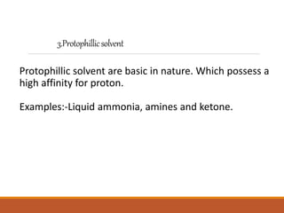 3.Protophillicsolvent
Protophillic solvent are basic in nature. Which possess a
high affinity for proton.
Examples:-Liquid ammonia, amines and ketone.
 