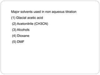 Major solvents used in non aqueous titration
(1) Glacial acetic acid
(2) Acetonitrile (CH3CN)
(3) Alcohols
(4) Dioxane
(5) DMF
 