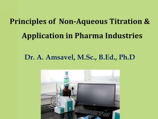 Principles of Non-Aqueous Titration &
Application in Pharma Industries
Dr. A. Amsavel, M.Sc., B.Ed., Ph.DDr. A. Amsavel, M.Sc., B.Ed., Ph.D
 