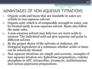 ADVANTAGES OF NON AQUEOUS TITRATIONS
1. Organic acids and bases that are insoluble in water are
soluble in non-aqueous sol...