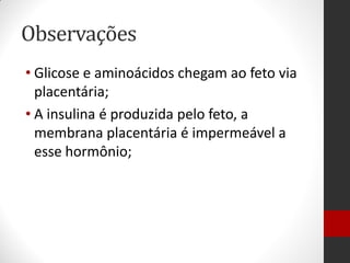 Observações
• Glicose e aminoácidos chegam ao feto via
placentária;
• A insulina é produzida pelo feto, a
membrana placentária é impermeável a
esse hormônio;
 
