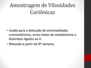 Amostragem de Vilosidades
Coriônicas
• Usado para a detecção de anormalidades
cromossômicas, erros inatos do metabolismo e
distúrbios ligados ao X.
• Efetuado a partir da 9ª semana;
 
