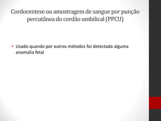 Cordocenteseouamostragemdesangueporpunção
percutâneadocordãoumbilical(PPCU)
• Usado quando por outros métodos foi detectada alguma
anomalia fetal
 