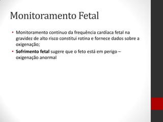 Monitoramento Fetal
• Monitoramento contínuo da frequência cardíaca fetal na
gravidez de alto risco constitui rotina e fornece dados sobre a
oxigenação;
• Sofrimento fetal sugere que o feto está em perigo –
oxigenação anormal
 