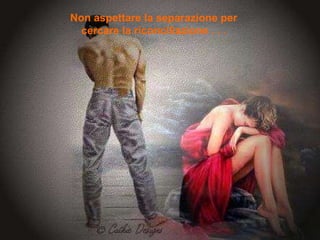 Non aspettare la separazione per cercare la   riconciliazione . . . 