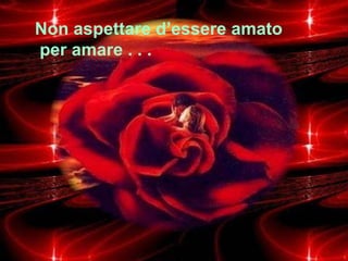 Non aspettare d’essere amato  per amare . . . 