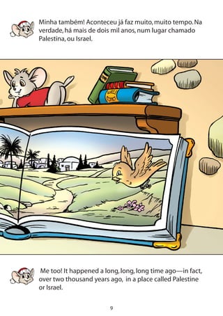 Minha também! Aconteceu já faz muito,muito tempo.Na
verdade,há mais de dois mil anos,num lugar chamado
Palestina,ou Israel.
Me too! It happened a long,long,long time ago—in fact,
over two thousand years ago, in a place called Palestine
or Israel.
 