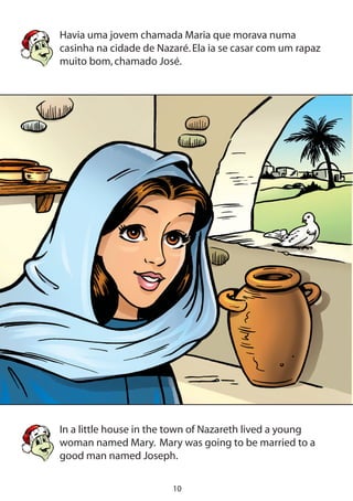10
Havia uma jovem chamada Maria que morava numa
casinha na cidade de Nazaré.Ela ia se casar com um rapaz
muito bom,chamado José.
In a little house in the town of Nazareth lived a young
woman named Mary. Mary was going to be married to a
good man named Joseph.
 