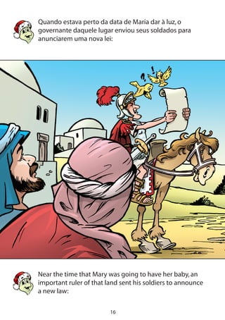 16
Quando estava perto da data de Maria dar à luz,o
governante daquele lugar enviou seus soldados para
anunciarem uma nova lei:
Near the time that Mary was going to have her baby,an
important ruler of that land sent his soldiers to announce
a new law:
 