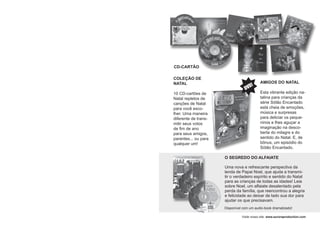 COLEÇÃO DE
NATAL
10 CD-cartões de
Natal repletos de
canções de Natal
para você esco-
lher. Uma maneira
diferente de trans-
mitir seus votos
de ﬁm de ano
para seus amigos,
parentes... ou para
qualquer um!
AMIGOS DO NATAL
Esta vibrante edição na-
talina para crianças da
série Sótão Encantado
está cheia de emoções,
música e surpresas
para deliciar os peque-
ninos e lhes aguçar a
imaginação na desco-
berta do milagre e do
sentido do Natal. E, de
bônus, um episódio do
Sótão Encantado.
DVD!
CD-CARTÃO
Visite nosso site: www.auroraproduction.com
O SEGREDO DO ALFAIATE
Uma nova e refrescante perspectiva da
lenda de Papai Noel, que ajuda a transmi-
tir o verdadeiro espírito e sentido do Natal
para as crianças de todas as idades! Leia
sobre Noel, um alfaiate desalentado pela
perda da família, que reencontrou a alegria
e felicidade ao deixar de lado sua dor para
ajudar os que precisavam.
Disponível com um audio-book dramatizado!
 