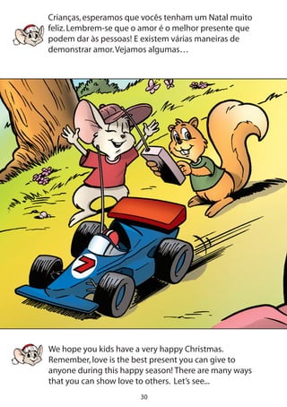 30
Crianças,esperamos que vocês tenham um Natal muito
feliz.Lembrem-se que o amor é o melhor presente que
podem dar às pessoas! E existem várias maneiras de
demonstrar amor.Vejamos algumas…
We hope you kids have a very happy Christmas.
Remember,love is the best present you can give to
anyone during this happy season! There are many ways
that you can show love to others. Let’s see...
 