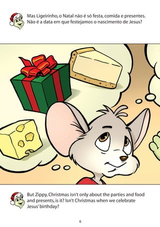 Mas Ligeirinho,o Natal não é só festa,comida e presentes.
Não é a data em que festejamos o nascimento de Jesus?
But Zippy,Christmas isn’t only about the parties and food
and presents,is it? Isn’t Christmas when we celebrate
Jesus’birthday?
 