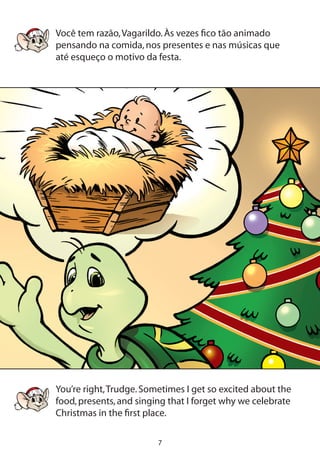 Você tem razão,Vagarildo.Às vezes fico tão animado
pensando na comida,nos presentes e nas músicas que
até esqueço o motivo da festa.
You’re right,Trudge.Sometimes I get so excited about the
food,presents,and singing that I forget why we celebrate
Christmas in the first place.
 