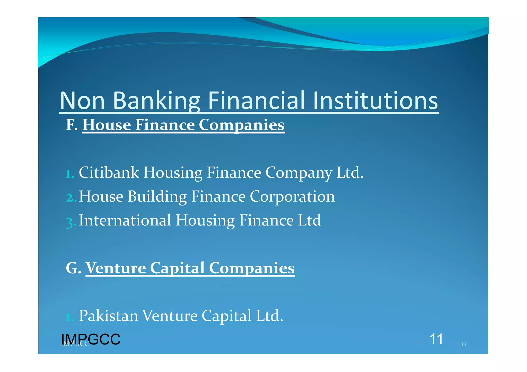Non Banking Financial Institutions 
 F. House Finance Companies 
  
 1. Citibank Housing Finance Company Ltd. 
 2.House Building Finance Corporation 
 3.International Housing Finance Ltd 
  
 G. Venture Capital Companies 
  
 1. Pakistan Venture Capital Ltd. 
  
IMPGCC
IMPGCC                                       11   11 
 