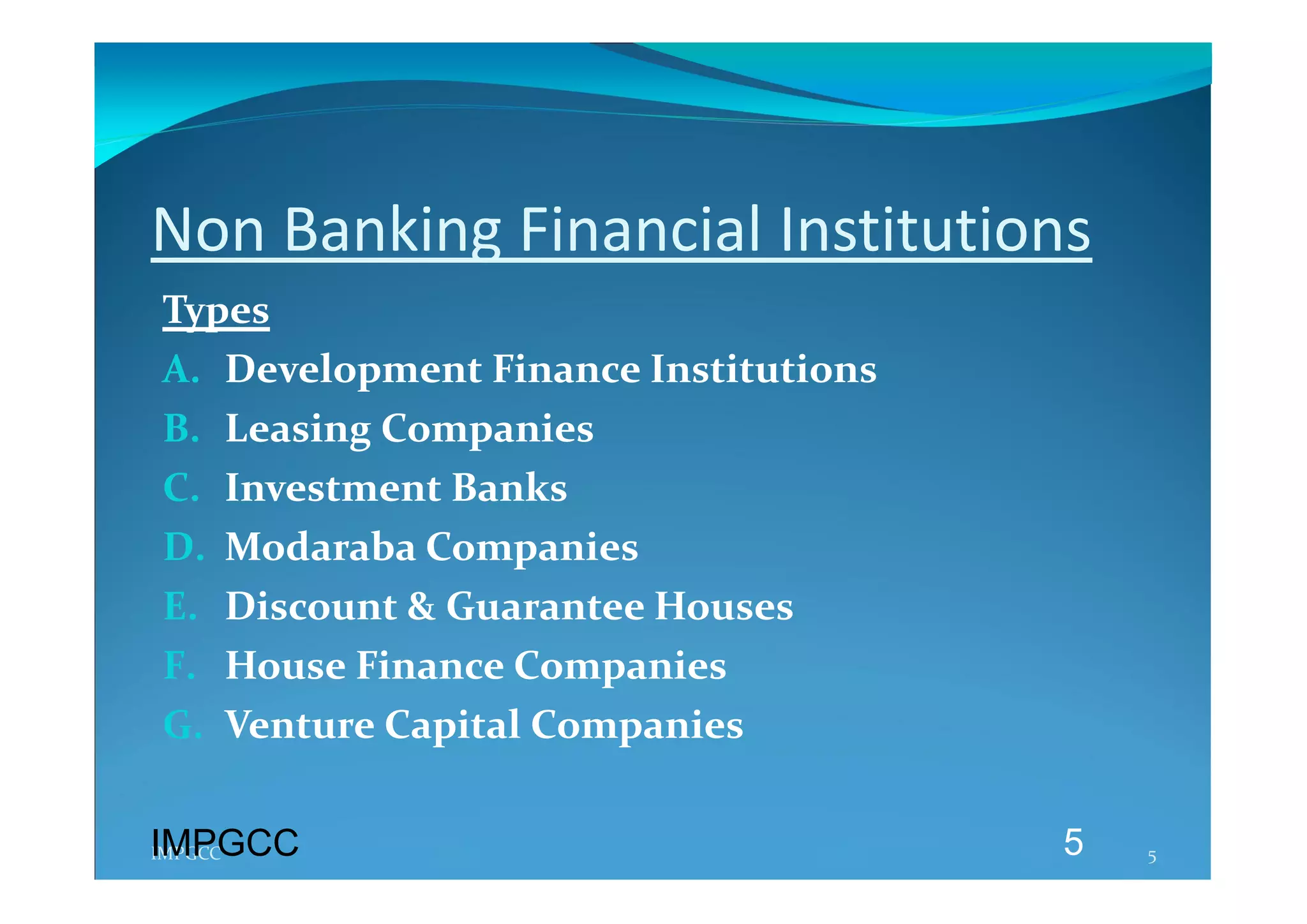 Non Banking Financial Institutions 
 Types 
 A. Development Finance Institutions 
 B. Leasing Companies 
 C. Investment Banks 
 D. Modaraba Companies 
 E. Discount & Guarantee Houses 
 F. House Finance Companies 
 G. Venture Capital Companies 
  
  
IMPGCC
IMPGCC                                  5   5 
 
