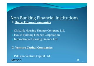 Non Banking Financial Institutions 
 F. House Finance Companies 
  
 1. Citibank Housing Finance Company Ltd. 
 2.House Building Finance Corporation 
 3.International Housing Finance Ltd 
  
 G. Venture Capital Companies 
  
 1. Pakistan Venture Capital Ltd. 
  
IMPGCC
IMPGCC                                       11   11 
 