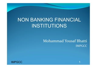 NON BANKING FINANCIAL
       INSTITUTIONS

            Mohammad Yousaf Bhatti 
                            IMPGCC 
               
                                    
IMPGCC                        1
 