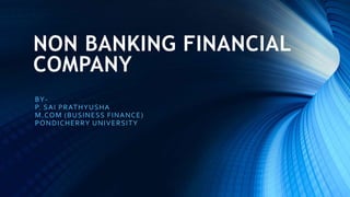 NON BANKING FINANCIAL
COMPANY
BY-
P. SAI PRATHYUSHA
M.COM (BUSINESS FINANCE)
PONDICHERRY UNIVERSITY
 