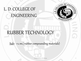 L. D. COLLEGE OF
ENGINEERING
RUBBER TECHNOLOGY
Sub:- r.c.m.( rubber compounding materials)
1Prepared by:-JYJ GRoup
 