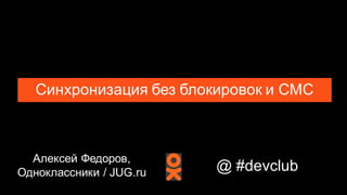 Алексей Федоров,
Одноклассники / JUG.ru
Синхронизация без блокировок и СМС
@ #devclub
 