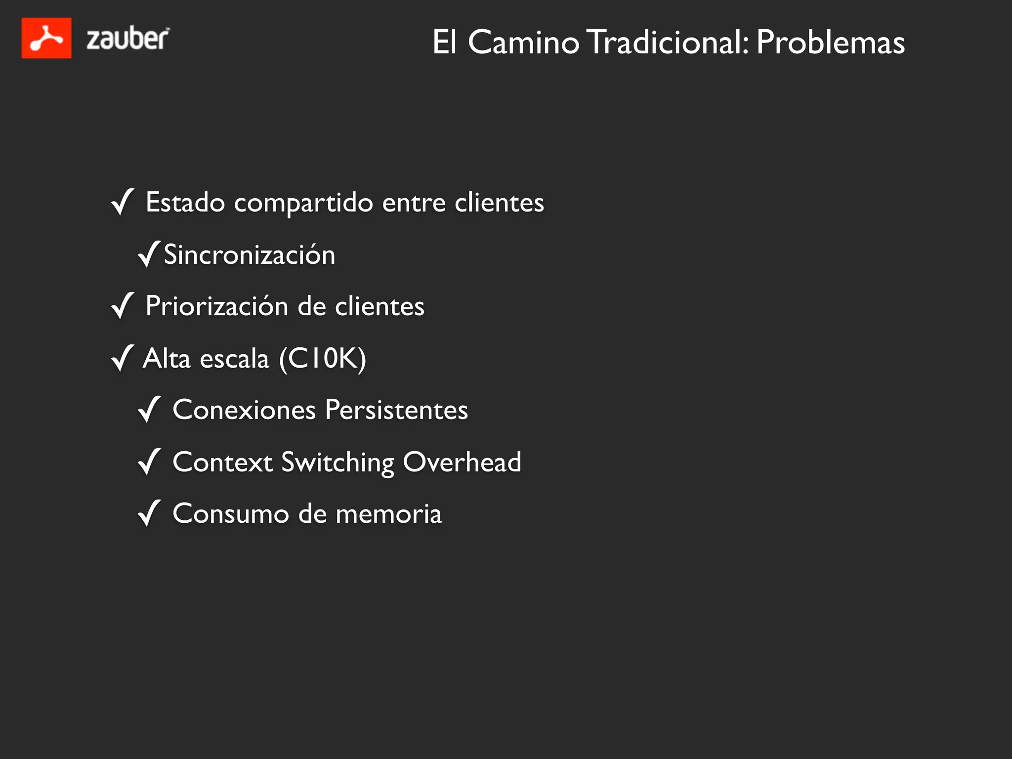 El Camino Tradicional: Problemas



✓ Estado compartido entre clientes
 ✓Sincronización
✓ Priorización de clientes
✓ Alta escala (C10K)
 ✓ Conexiones Persistentes
 ✓ Context Switching Overhead
 ✓ Consumo de memoria
 