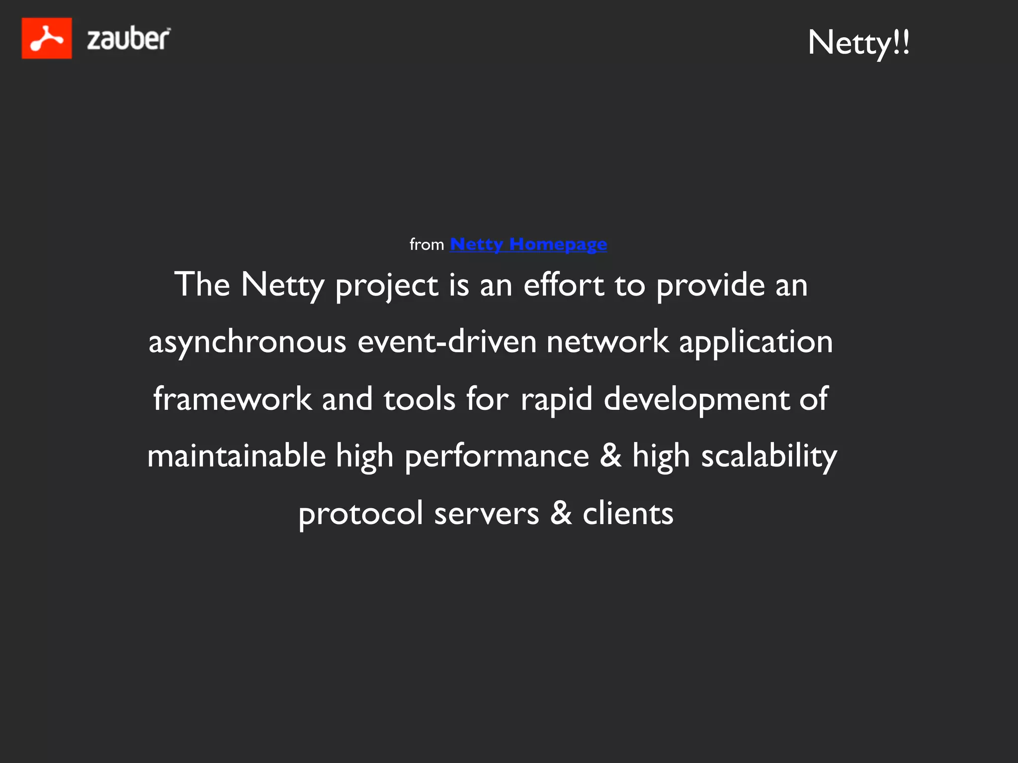 Netty!!




                  from Netty Homepage

 The Netty project is an effort to provide an
asynchronous event-driven network application
framework and tools for rapid development of
maintainable high performance & high scalability
          protocol servers & clients
 