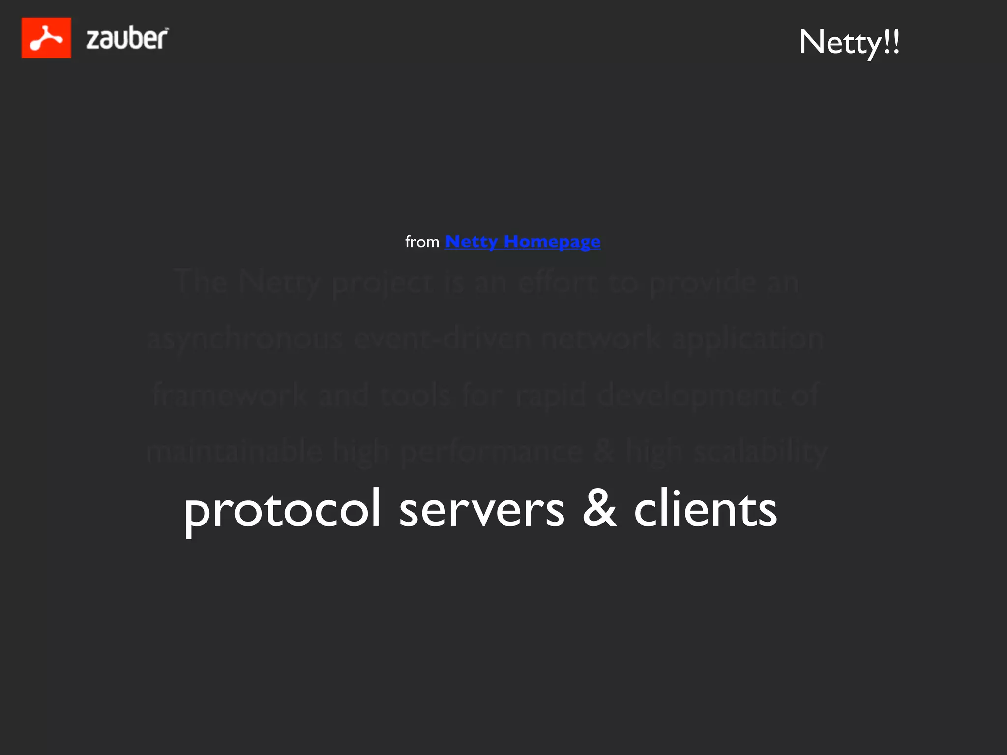 Netty!!




                  from Netty Homepage

 The Netty project is an effort to provide an
asynchronous event-driven network application
framework and tools for rapid development of
maintainable high performance & high scalability
  protocol servers & clients
 