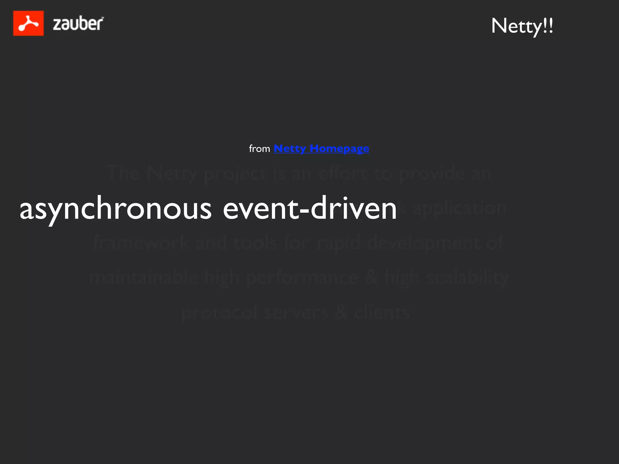 Netty!!




                       from Netty Homepage

      The Netty project is an effort to provide an
asynchronous event-driven application
                    network
     framework and tools for rapid development of
     maintainable high performance & high scalability
               protocol servers & clients
 