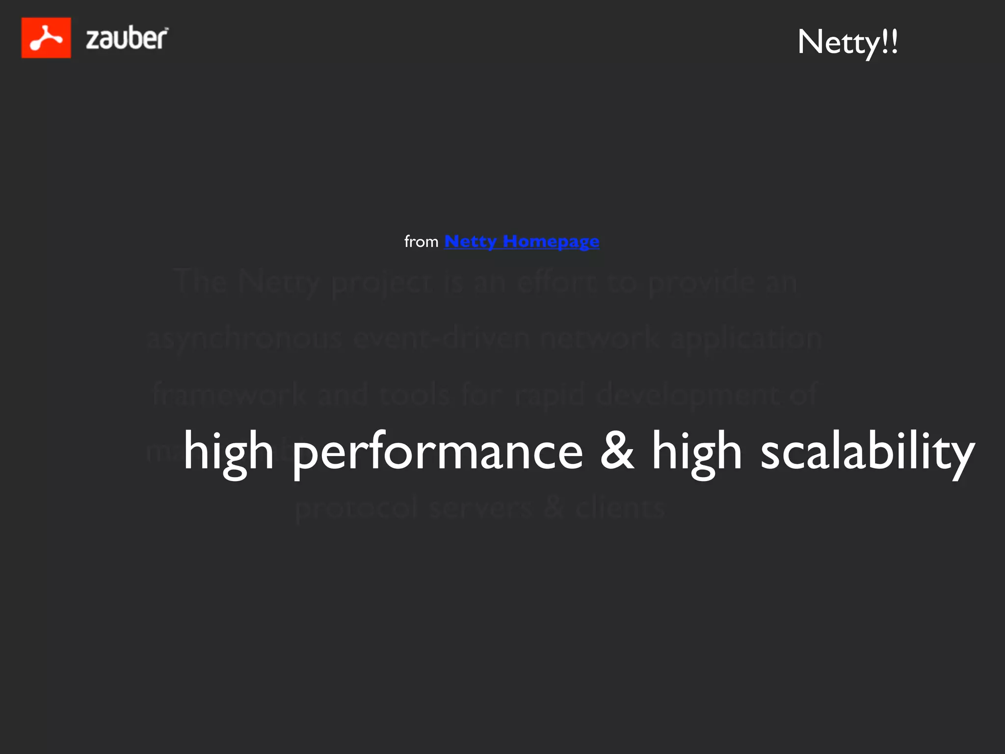 Netty!!




                 from Netty Homepage

 The Netty project is an effort to provide an
asynchronous event-driven network application
framework and tools for rapid development of
  high performance & high scalability
maintainable
          protocol servers & clients
 