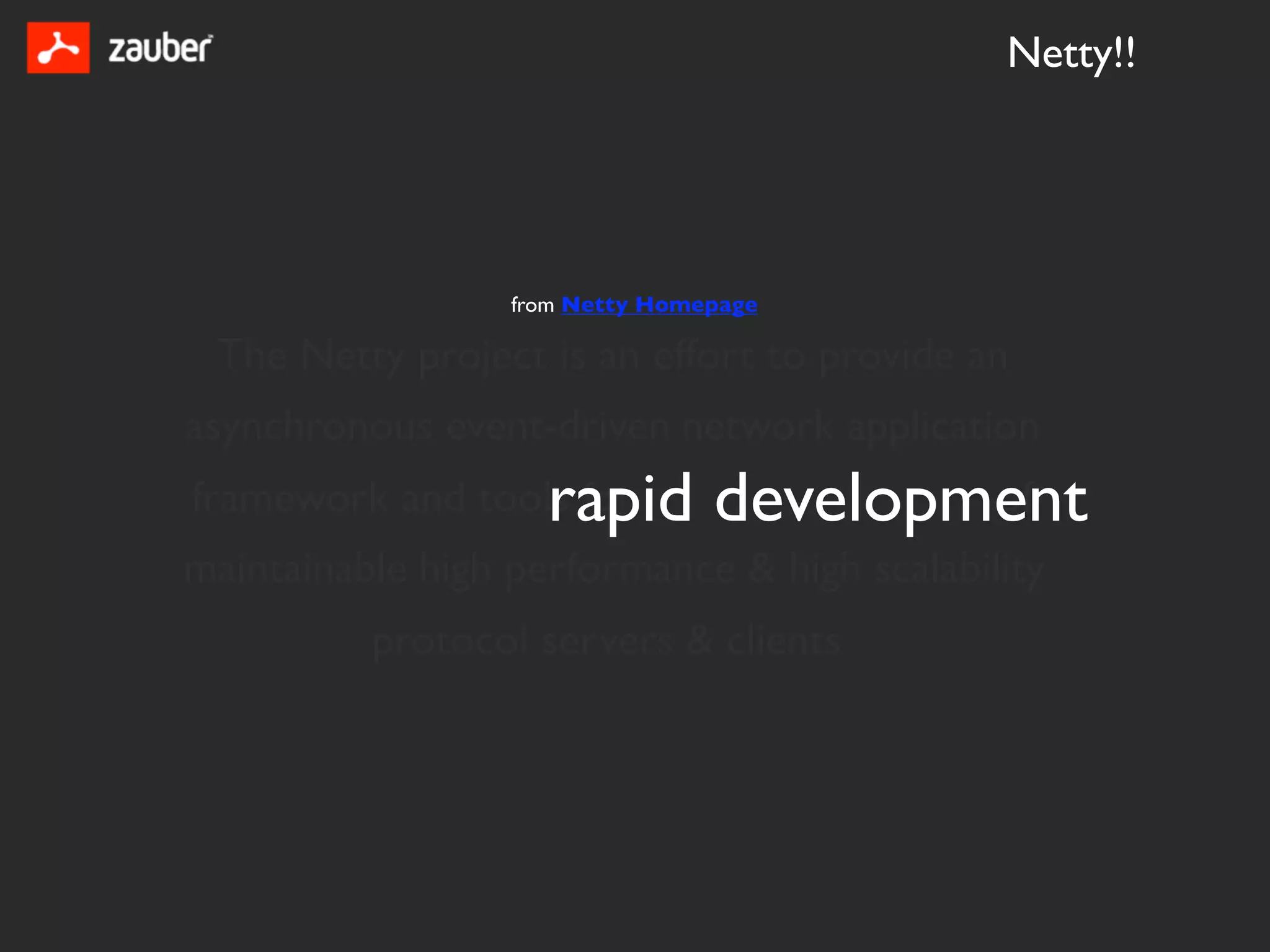 Netty!!




                  from Netty Homepage

 The Netty project is an effort to provide an
asynchronous event-driven network application
                    rapid development
framework and tools for           of
maintainable high performance & high scalability
          protocol servers & clients
 